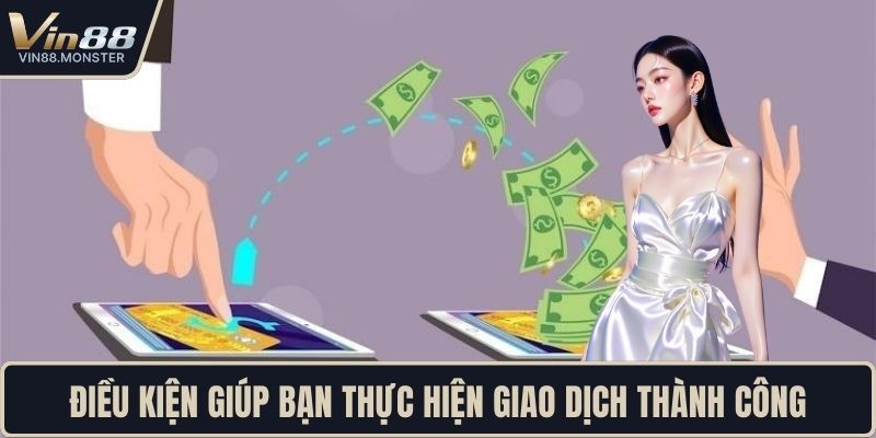 Điều kiện giúp bạn thực hiện giao dịch thành công